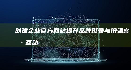 创建企业官方网站：提升品牌形象与增强客户互动